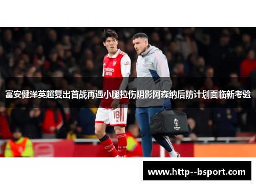 富安健洋英超复出首战再遇小腿拉伤阴影阿森纳后防计划面临新考验