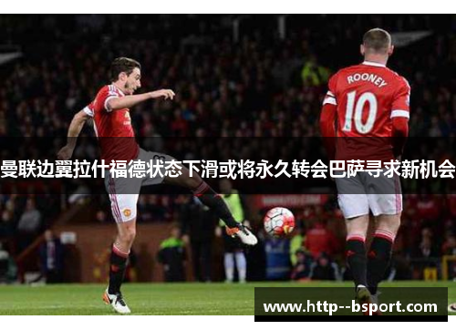 曼联边翼拉什福德状态下滑或将永久转会巴萨寻求新机会