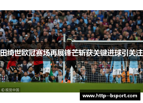 田绮世欧冠赛场再展锋芒斩获关键进球引关注