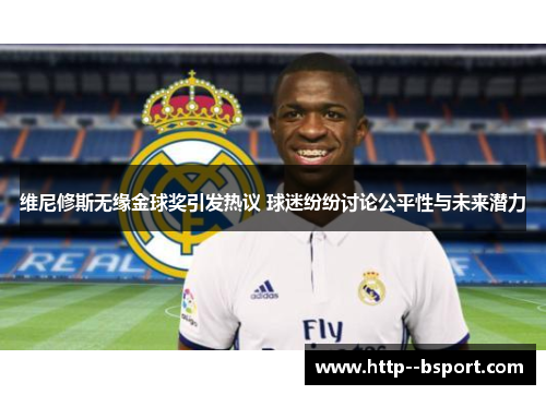 维尼修斯无缘金球奖引发热议 球迷纷纷讨论公平性与未来潜力