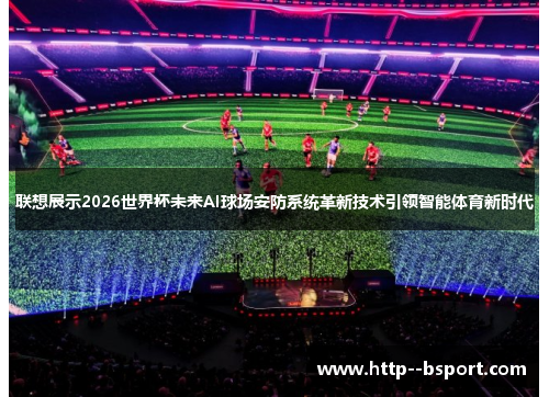 联想展示2026世界杯未来AI球场安防系统革新技术引领智能体育新时代