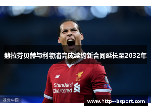 赫拉芬贝赫与利物浦完成续约新合同延长至2032年 赫拉芬贝赫与利物浦完成续约新合同延长至2032年