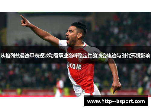 从格列兹曼法甲表现波动看职业巅峰稳定性的演变轨迹与时代环境影响