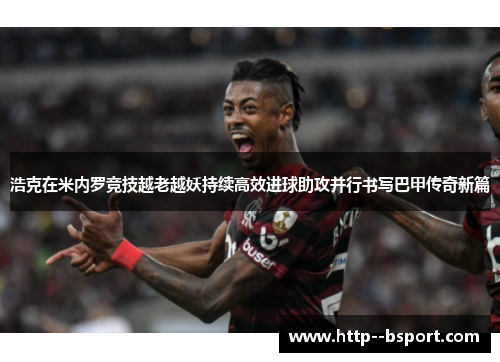 浩克在米内罗竞技越老越妖持续高效进球助攻并行书写巴甲传奇新篇