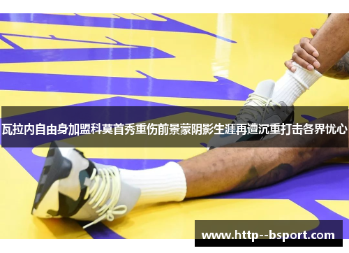 瓦拉内自由身加盟科莫首秀重伤前景蒙阴影生涯再遭沉重打击各界忧心