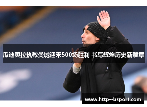 瓜迪奥拉执教曼城迎来500场胜利 书写辉煌历史新篇章 瓜迪奥拉执教曼城迎来500场胜利 书写辉煌历史新篇章