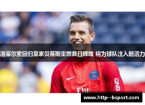 洛塞尔索回归皇家贝蒂斯重燃昔日辉煌 将为球队注入新活力